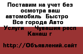 Поставим на учет без осмотра ваш автомобиль. Быстро. - Все города Авто » Услуги   . Чувашия респ.,Канаш г.